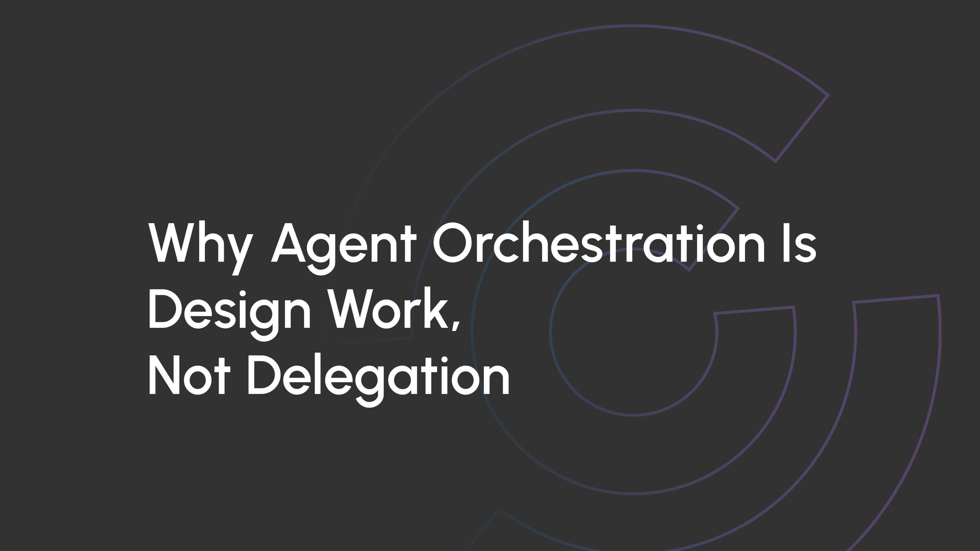 Why Agent Orchestration Is Design Work, Not Delegation