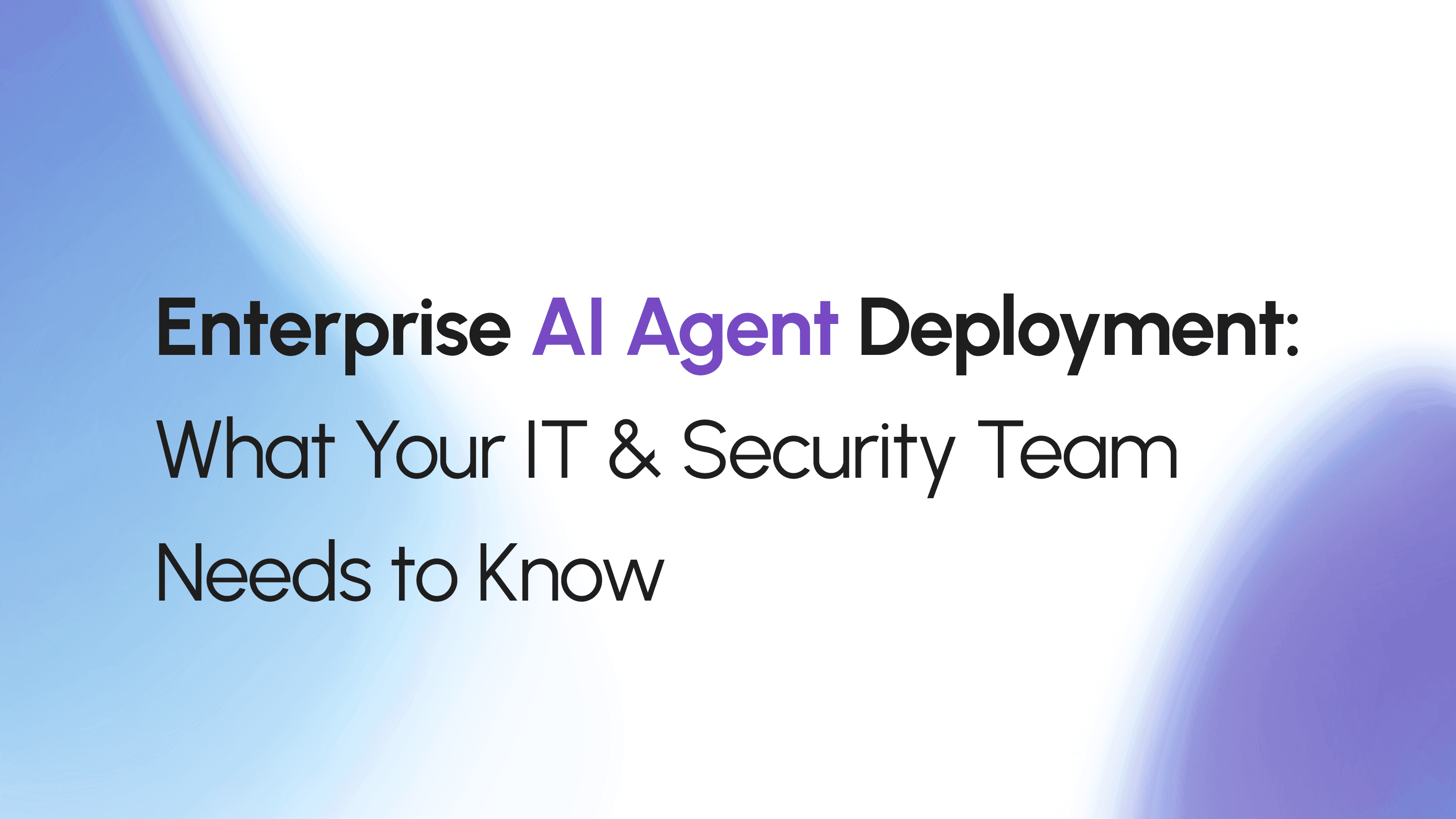 Enterprise AI Agent Deployment: What Your IT & Security Team Needs to Know
